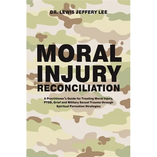 Moral Injury Reconciliation: A Practitioner's Guide for Treating Moral Injury, Ptsd, Grief, and Military Sexual Trauma Through Spiritual Formation