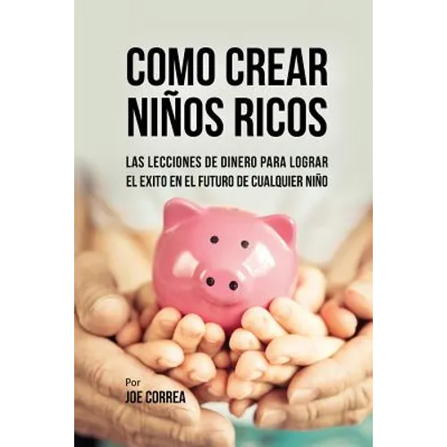 Como Crear Niños Ricos: Las Lecciones De Dinero Para Lograr el Éxito en el Futuro De Cualquier Niño