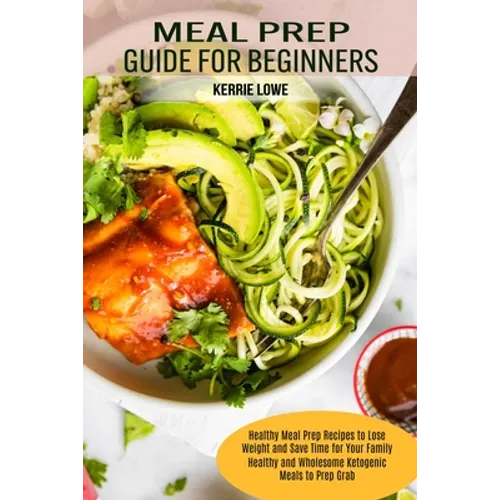 Meal Prep Guide for Beginners: Healthy Meal Prep Recipes to Lose Weight and Save Time for Your Family (Healthy and Wholesome Ketogenic Meals to Prep G