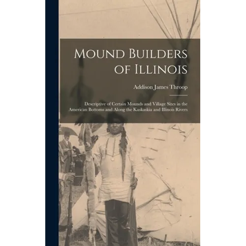 Mound Builders of Illinois: Descriptive of Certain Mounds and Village Sites in the American Bottoms and Along the Kaskaskia and Illinois Rivers