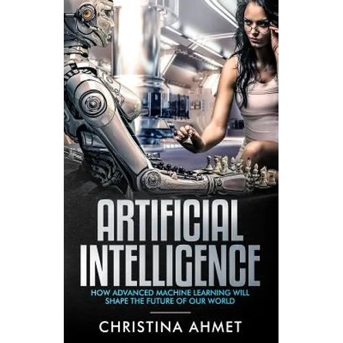 Artificial Intelligence: How Advanced Machine Learning Will Shape The Future Of Our World