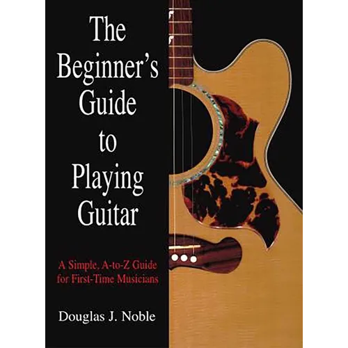 The Beginner's Guide to Playing Guitar: A Simple, A-To-Z Guide for First-Time Musicians