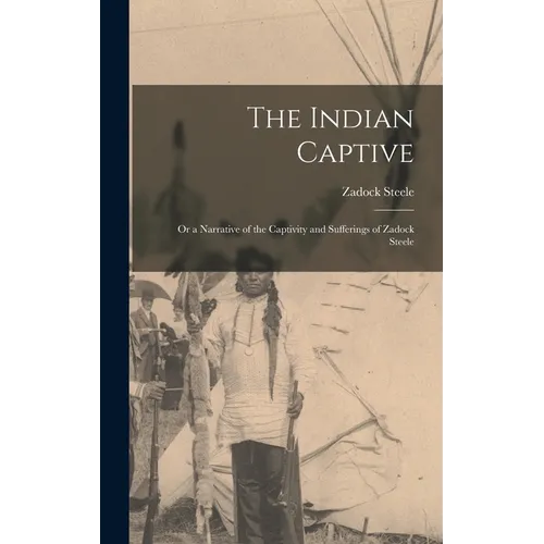 The Indian Captive; Or a Narrative of the Captivity and Sufferings of Zadock Steele