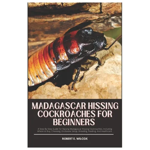 Madagascar Hissing Cockroaches for Beginners: A Step-By-Step Guide for Raising Madagascar Hissing Cockroaches, Including Where to Buy, Choosing, Enclo