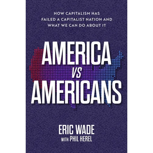 America vs. Americans: How Capitalism Has Failed a Capitalist Nation and What We Can Do about It