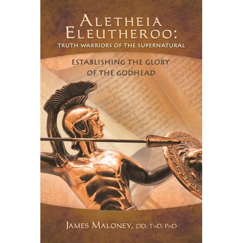 Aletheia Eleutheroo: Truth Warriors of the Supernatural: Establishing the Glory of the Godhead