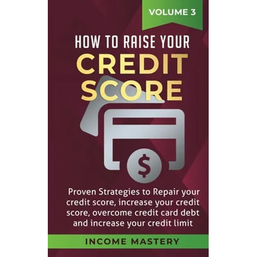 How to Raise your Credit Score: Proven Strategies to Repair Your Credit Score, Increase Your Credit Score, Overcome Credit Card Debt and Increase Your