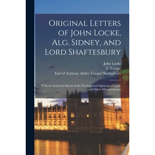 Original Letters of John Locke, Alg. Sidney, and Lord Shaftesbury: With an Analytical Sketch of the Writings and Opinions of Locke and Other Metaphysi