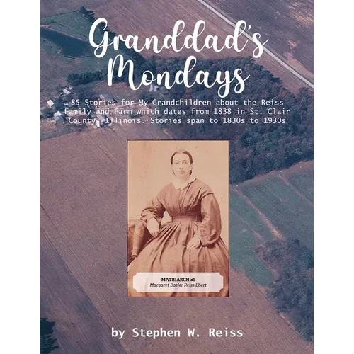 Granddad's Mondays: 85 Stories for My Grandchildren about the Reiss Family and Farm which dates from 1838 in St. Clair County, Illinois. Stories span
