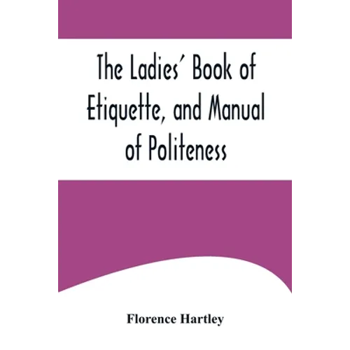The Ladies' Book of Etiquette, and Manual of Politeness;A Complete Hand Book for the Use of the Lady in Polite Society