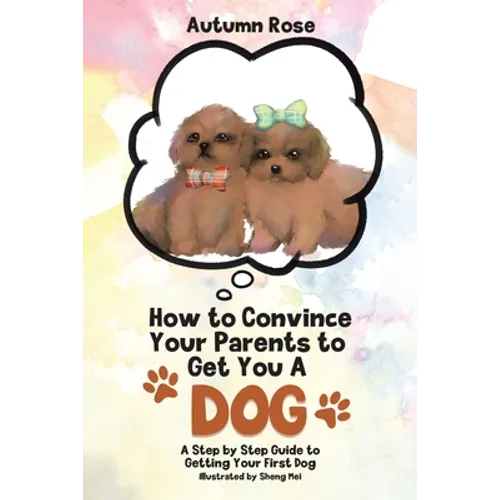 How to Convince Your Parents to Get You A Dog: A Step by Step Guide to Getting Your First Dog