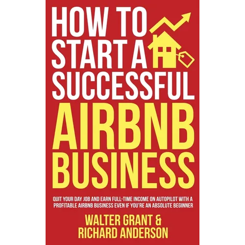 How to Start a Successful Airbnb Business: Quit Your Day Job and Earn Full-time Income on Autopilot With a Profitable Airbnb Business Even if You're a - Hardcover