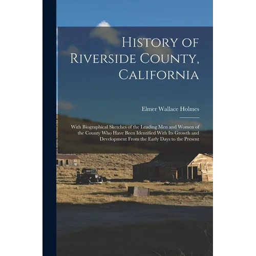 History of Riverside County, California: With Biographical Sketches of the Leading Men and Women of the County Who Have Been Identified With Its Growt