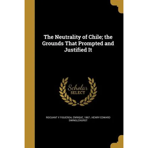 The Neutrality of Chile; the Grounds That Prompted and Justified It