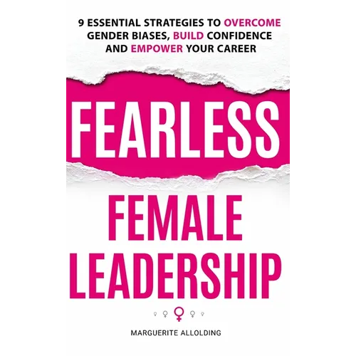 Fearless Female Leadership: 9 Essential Strategies To Overcome Gender Biases, Build Confidence And Empower Your Career