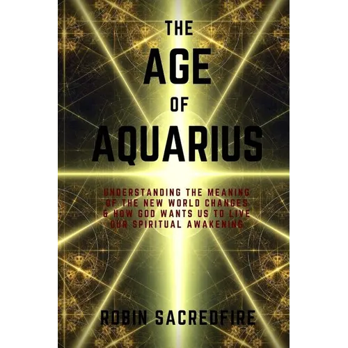 The Age of Aquarius: Understanding the Meaning of the New World Changes and How God Wants Us to Live Our Spiritual Awakening