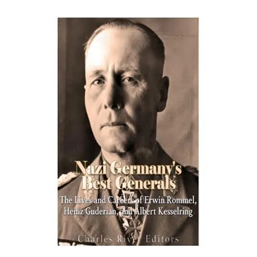 Nazi Germany's Best Generals: The Lives and Careers of Erwin Rommel, Heinz Guderian, and Albert Kesselring