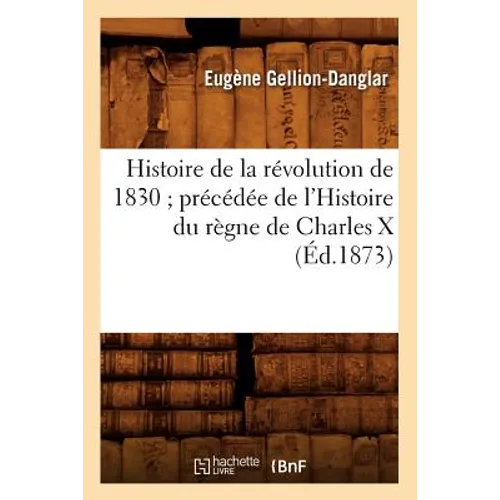 Histoire de la Révolution de 1830 Précédée de l'Histoire Du Règne de Charles X (Éd.1873)