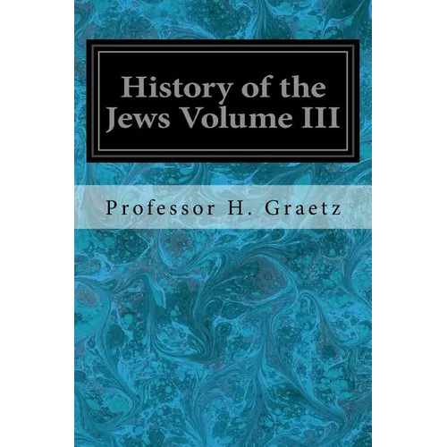 History of the Jews Volume III: From the Revolt Against the Zendik (511 C.E.) to the Capture of St. Jean d'Acre by the Mahometans (1291 C.E.)