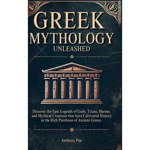 Greek Mythology Unleashed: Discover the Epic Legends of Gods, Titans, Heroes, and Mythical Creatures That Have Cultivated History in the Rich Pantheon