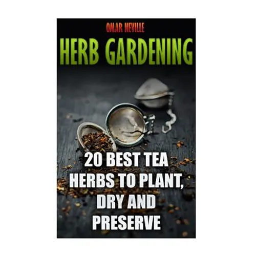 Herb Gardening: 20 Best Tea Herbs to Plant, Dry and Preserve: (Gardening, Indoor Gardening)