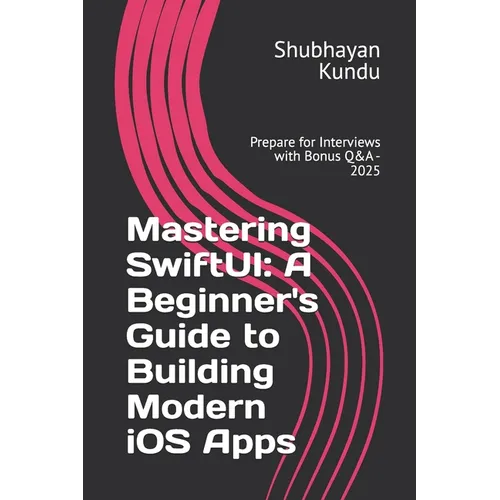 Mastering SwiftUI: A Beginner's Guide to Building Modern iOS Apps: Prepare for Interviews with Bonus Q&A - 2025