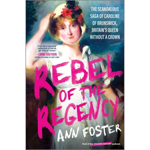 Rebel of the Regency: The Scandalous Saga of Caroline of Brunswick, Britain's Queen Without a Crown