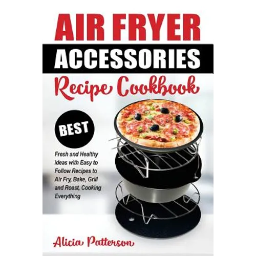 Air Fryer Accessories Recipe Cookbook: Best Fresh and Healthy Ideas with Easy to Follow Recipes to Air Fry, Bake, Grill and Roast, Cooking Everything