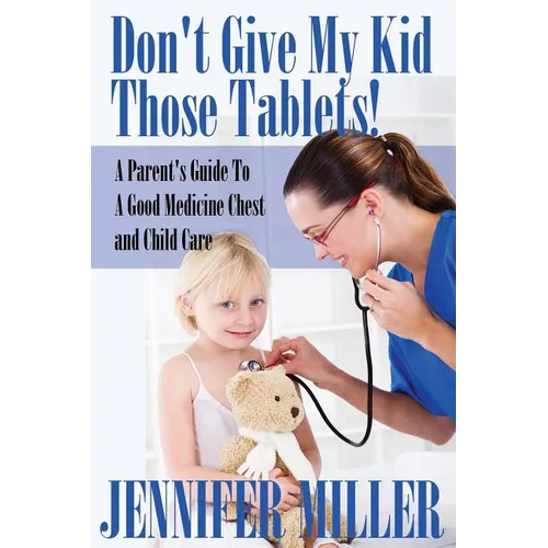 Don't Give My Kid Those Tablets! a Parent's Guide to a Good Medicine Chest and Child Care