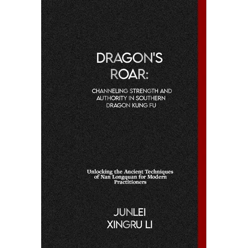 Dragon's Roar: Channeling Strength and Authority in Southern Dragon Kung Fu: Unlocking the Ancient Techniques of Nan Longquan for Modern Practitioners