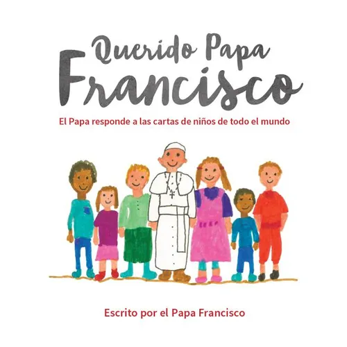 Querido Papa Francisco: El Papa Responde a Las Cartas de Niños de Todo El Mundo