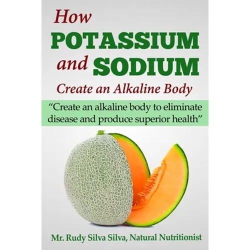 How Potassium and Sodium Creates an Alkaline Body: Create an alkaline body to eliminate disease and produce superior health