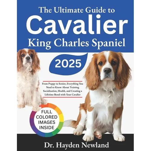 The Ultimate Guide to Cavalier King Charles Spaniel: From Puppy to Senior: Everything You Need to Know About Training, Socialization, Health, and Crea