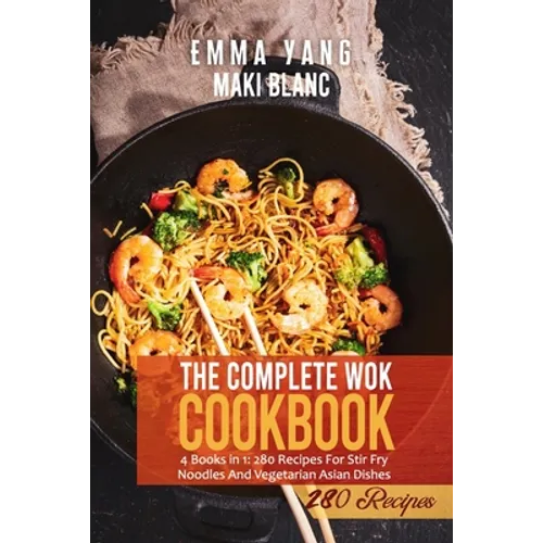 The Complete Wok Cookbook: 4 Books in 1: 280 Recipes For Stir Fry Noodles And Vegetarian Asian Dishes