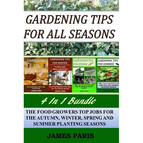 Gardening Tips For All Seasons 4 In 1 Bundle: The Food Growers Top Jobs For The Autumn, Winter, Spring And Summer Planting Seasons