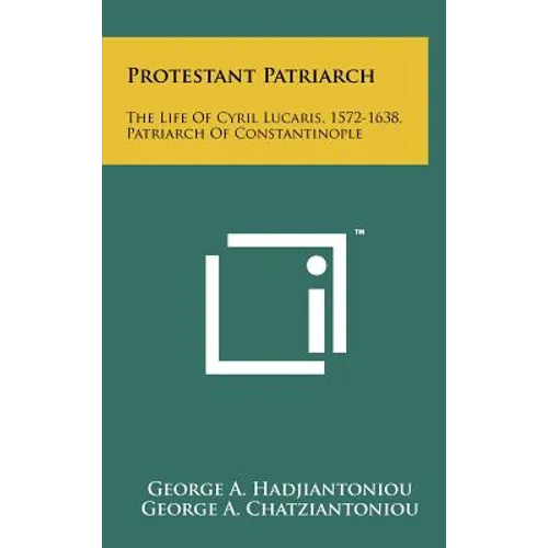 Protestant Patriarch: The Life Of Cyril Lucaris, 1572-1638, Patriarch Of Constantinople