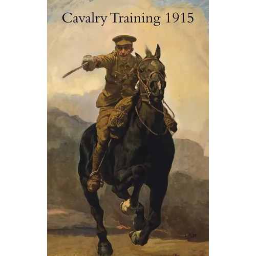 Cavalry Training 1912: Reprinted With Amendments 1915