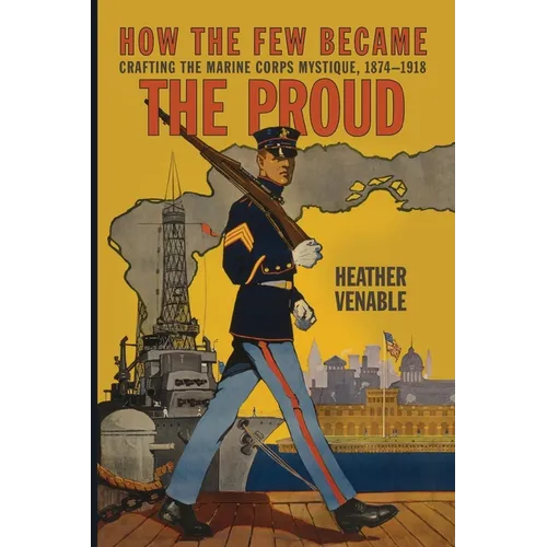 How the Few Became the Proud: Crafting the Marine Corps Mystique, 1874-1918