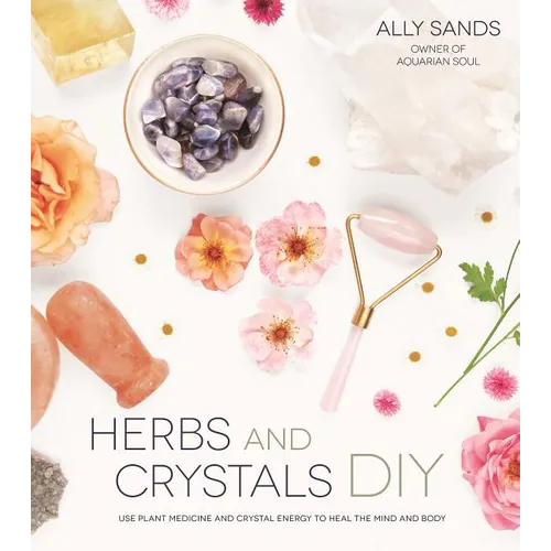Herbs and Crystals DIY: Use Plant Medicine and Crystal Energy to Heal the Mind and Body