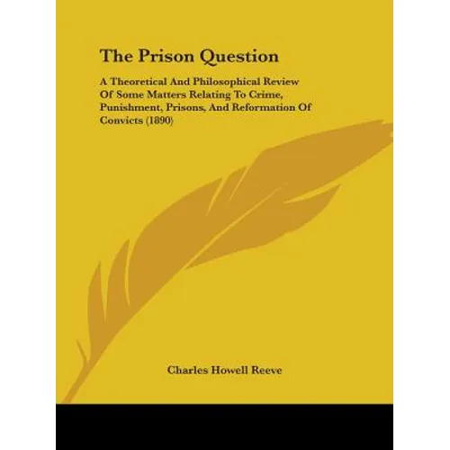 The Prison Question: A Theoretical And Philosophical Review Of Some Matters Relating To Crime, Punishment, Prisons, And Reformation Of Convicts (1890)