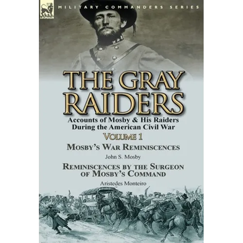 The Gray Raiders-Volume 1: Accounts of Mosby & His Raiders During the American Civil War-Mosby's War Reminiscences by John S. Mosby & Reminiscenc