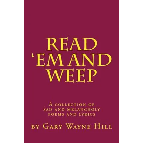 Read 'Em And Weep: A collection of sad and melancholy poems and lyrics