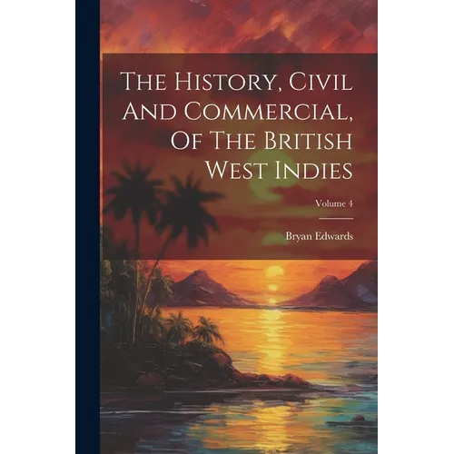 The History, Civil And Commercial, Of The British West Indies; Volume 4