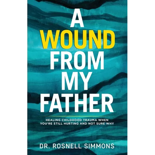 A Wound From My Father: Healing Childhood Trauma When You're Still Hurting and Not Sure Why