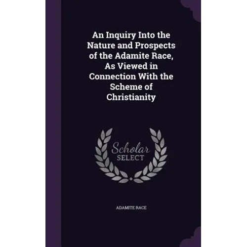 An Inquiry Into the Nature and Prospects of the Adamite Race, As Viewed in Connection With the Scheme of Christianity