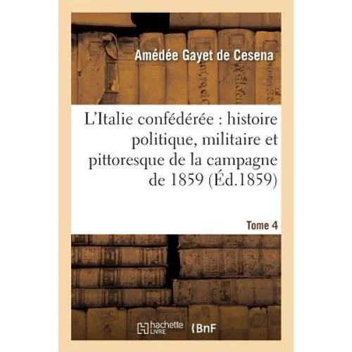 L'Italie Confédérée: Histoire Politique, Militaire Et Pittoresque de la Campagne de 1859. Tome 4