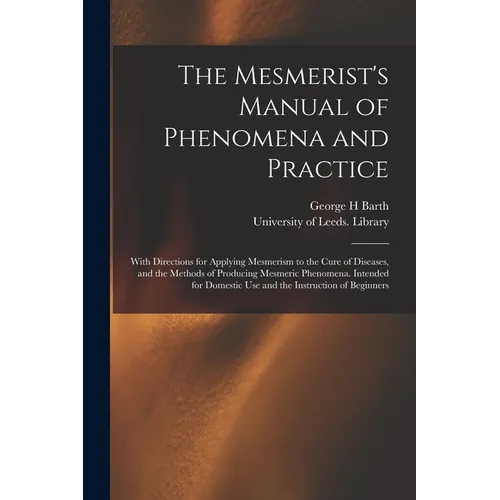 The Mesmerist's Manual of Phenomena and Practice: With Directions for Applying Mesmerism to the Cure of Diseases, and the Methods of Producing Mesmeri