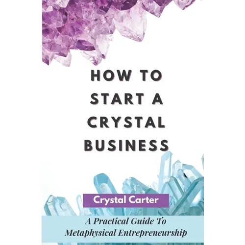 How To Start A Crystal Business: A Practical Guide To Metaphysical Entrepreneurship