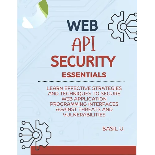 Web API Security Essentials: Learn effective strategies and techniques to secure web application programming interfaces against threats and vulnera