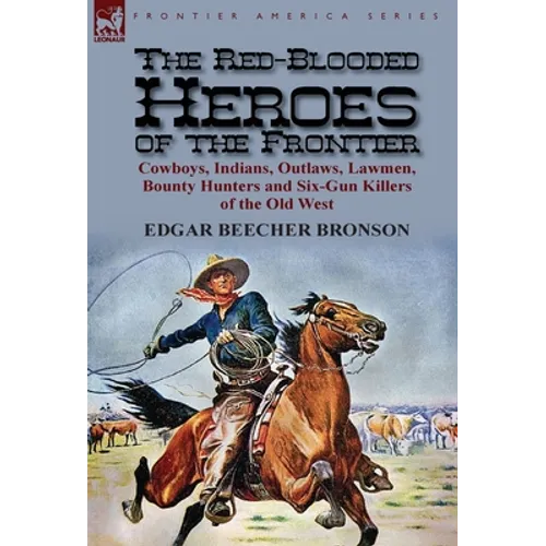 The Red-Blooded Heroes of the Frontier: Cowboys, Indians, Outlaws, Lawmen, Bounty Hunters and Six-Gun Killers of the Old West